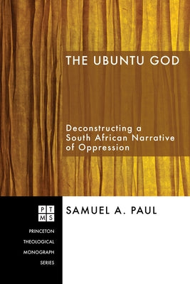 The Ubuntu God: Deconstructing a South African Narrative of Oppression by Paul, Samuel A.