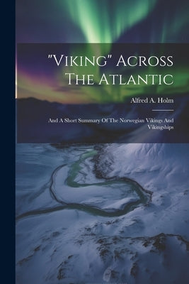 "viking" Across The Atlantic: And A Short Summary Of The Norwegian Vikings And Vikingships by Holm, Alfred A.
