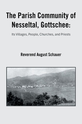 The Parish Community of Nesseltal, Gottschee: Its Villages, People, Churches, and Priests by Schauer, Reverend August