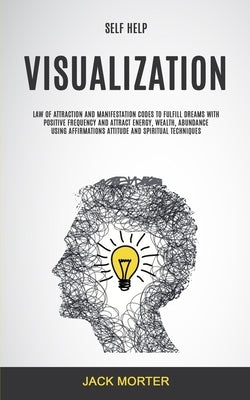 Self Help: Visualization: Law of Attraction and Manifestation Codes to Fulfill Dreams With Positive Frequency and Attract Energy, by Morter, Jack