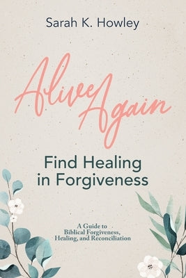 Alive Again: Find Healing in Forgiveness by Howley, Sarah