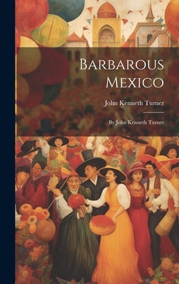 Barbarous Mexico: By John Kenneth Turner by Turner, John Kenneth