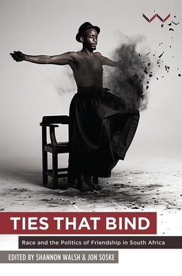 Ties That Bind: Race and the Politics of Friendship in South Africa by Soske, Jon