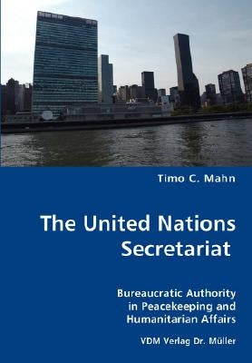 The United Nations Secretariat- Bureaucratic Authority in Peacekeeping and Humanitarian Affairs by Mahn, Timo C.