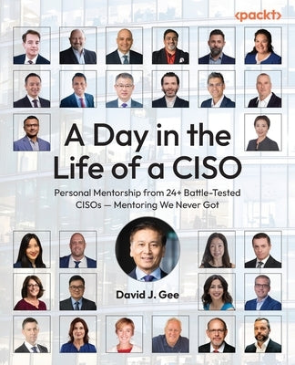 A Day in the Life of a CISO: Personal Mentorship from 24+ Battle-Tested CISOs - Mentoring We Never Got by Gee, David J.
