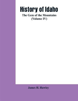History of Idaho: the gem of the mountains (Volume IV) by Hawley, James H.