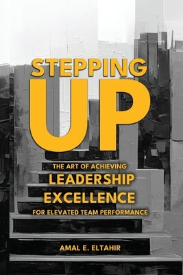 Stepping Up: The Art of Achieving Leadership Excellence for Elevated Team Performance by Eltahir, Amal E.