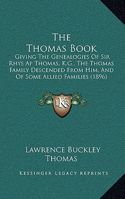 The Thomas Book: Giving the Genealogies of Sir Rhys AP Thomas, K.G., the Thomas Family Descended from Him, and of Some Allied Families by Thomas, Lawrence Buckley