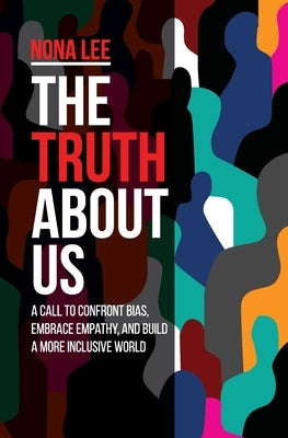 The Truth About Us: A Call to Confront Bias, Embrace Empathy, and Build a More Inclusive World by Lee, Nona