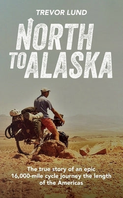 North To Alaska: The True Story of An epic, 16,000-mile cycle journey the length of the Americas by Lund, Trevor