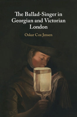 The Ballad-Singer in Georgian and Victorian London by Cox Jensen, Oskar
