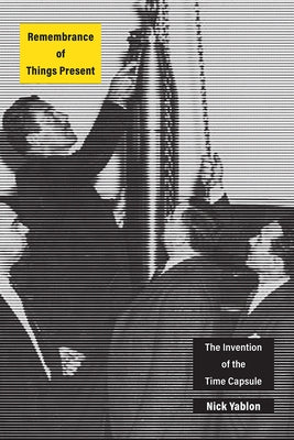 Remembrance of Things Present: The Invention of the Time Capsule by Yablon, Nick