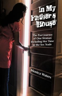In My Father's House: The Past Journey of One Woman Including Her Time in the Sex Trade by Waters, Monica