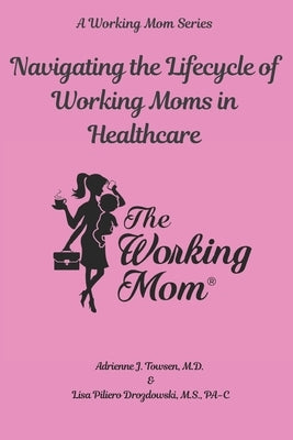 Navigating the Lifecycle of Working Moms in Healthcare by Towsen, Adrienne J.
