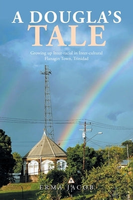 A Dougla's Tale: Growing up Inter-Racial in Inter-Cultural Flanagin Town, Trinidad by Jacob, Erma