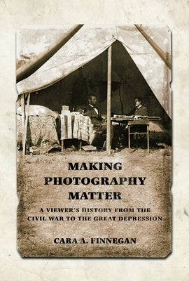 Making Photography Matter: A Viewer's History from the Civil War to the Great Depression by Finnegan, Cara A.