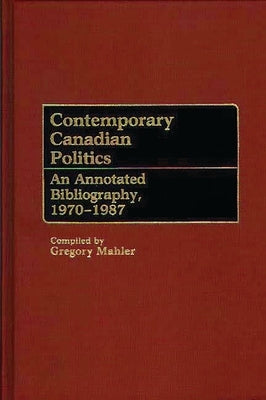 Contemporary Canadian Politics: An Annotated Bibliography, 1970-1987 by Mahler, Gregory S.