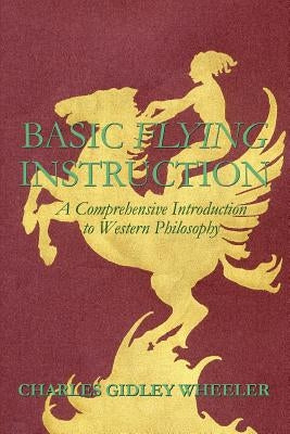 Basic Flying Instruction: A Comprehensive Introduction to Western Philosophy by Wheeler, Charles Gidley