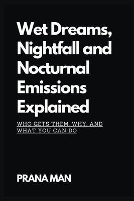 Wet Dreams, Nightfall and Nocturnal Emissions Explained: Who Gets Them, Why, and What You Can Do by Man, Prana