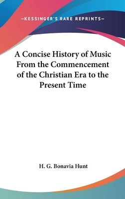 A Concise History of Music From the Commencement of the Christian Era to the Present Time by Hunt, H. G. Bonavia