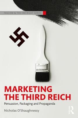 Marketing the Third Reich: Persuasion, Packaging and Propaganda by O'Shaughnessy, Nicholas