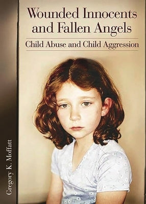 Wounded Innocents and Fallen Angels: Child Abuse and Child Aggression by Moffatt, Gregory K.