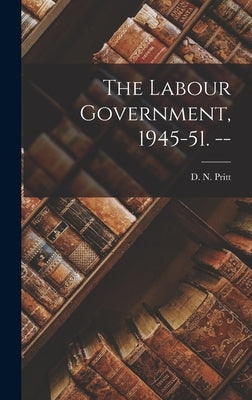 The Labour Government, 1945-51. -- by Pritt, D. N. (Denis Nowell) 1887-