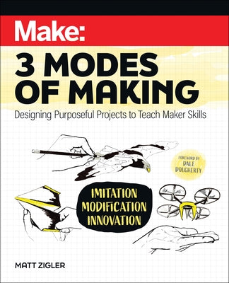 Make: Three Modes of Making: Designing Purposeful Projects to Teach Maker Skills by Zigler, Matt