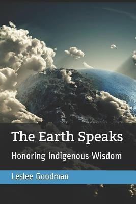 The Earth Speaks: Honoring Indigenous Wisdom by Goodman, Leslee