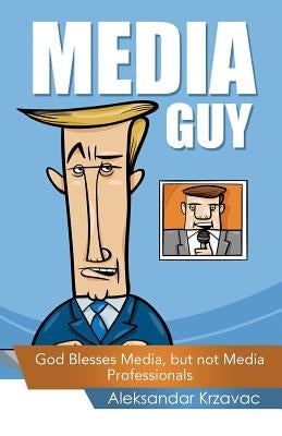 Media Guy: God Blesses Media, but not Media Professionals by Krzavac, Aleksandar