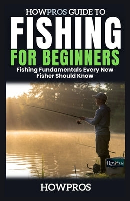 HowPros Guide to Fishing for Beginners: Fishing Fundamentals Every New Fisher Should Know by Pros, How