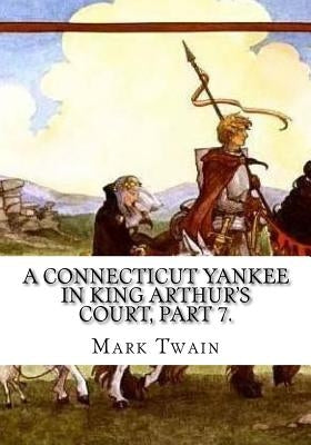 A Connecticut Yankee in King Arthur's Court, Part 7. by Twain, Mark