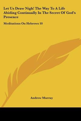 Let Us Draw Nigh! the Way to a Life Abiding Continually in the Secret of God's Presence: Meditations on Hebrews 10:19-25 (1895) by Murray, Andrew