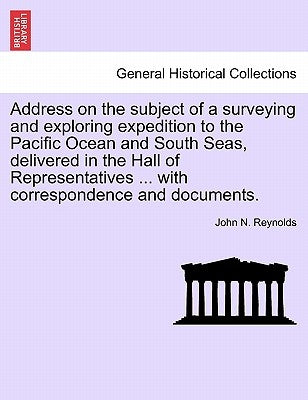 Address on the Subject of a Surveying and Exploring Expedition to the Pacific Ocean and South Seas, Delivered in the Hall of Representatives ... with by Reynolds, John N.