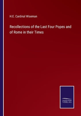 Recollections of the Last Four Popes and of Rome in their Times by Wiseman, H. E. Cardinal