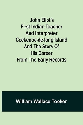 John Eliot's First Indian Teacher and Interpreter Cockenoe-de-Long Island and The Story of His Career from the Early Records by Wallace Tooker, William