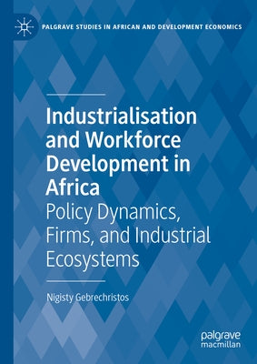 Industrialisation and Workforce Development in Africa: Policy Dynamics, Firms, and Industrial Ecosystems by Gebrechristos, Nigisty