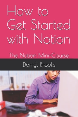 How to Get Started with Notion: The Notion Mini-Course by Brooks, Darryl