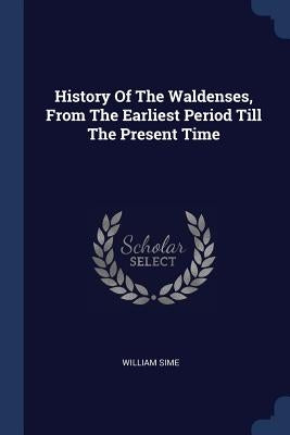 History Of The Waldenses, From The Earliest Period Till The Present Time by Sime, William
