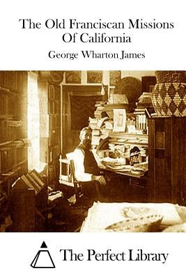 The Old Franciscan Missions Of California by The Perfect Library