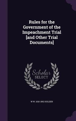 Rules for the Government of the Impeachment Trial [and Other Trial Documents] by Holden, W. W. 1818-1892