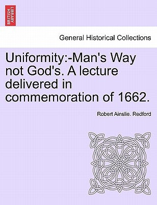 Uniformity: -Man's Way Not God's. a Lecture Delivered in Commemoration of 1662. by Redford, Robert Ainslie