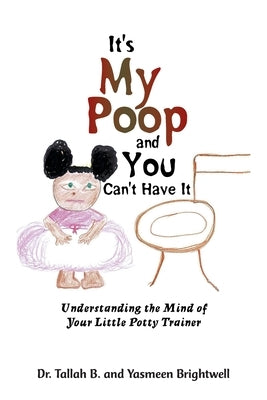 It's My Poop and You Can't Have It: Understanding the Mind of Your Little Potty Trainer by B, Tallah