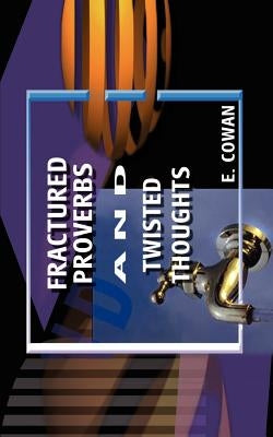 Fractured Proverbs and Twisted Thoughts by Cowan, E.