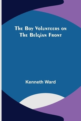 The Boy Volunteers on the Belgian Front by Ward, Kenneth