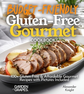 Budget-Friendly Gluten-Free Gourmet Cookbook: 100+ Affordable Elegance Recipes with Pictures Included by Knight, Alexander