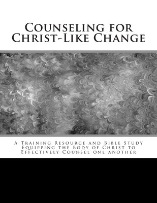 Counseling for Christ-Like Change: A Training Resource and Bible Study Equipping the Body of Christ to Effectively Counsel One Another by Hill, Margy