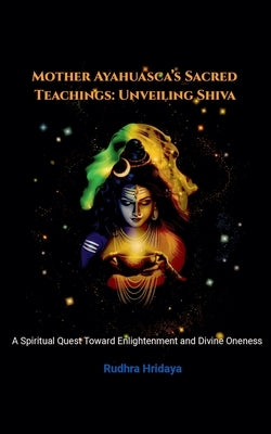 Mother Ayahuasca's Sacred Teachings: Unveiling Shiva by Hridaya, Rudhra