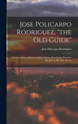 Jose Policarpo Rodriguez, the Old Guide: Surveyor, Scout, Hunter, Indian Fighter, Ranchman, Preacher: His Life in His Own Words by Rodriguez, Jose Policarpo 1829-1914