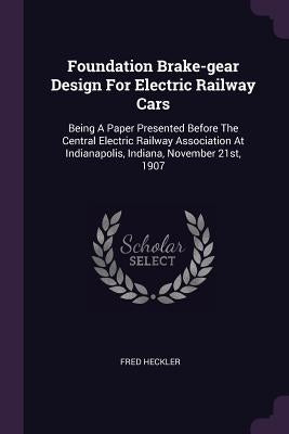 Foundation Brake-gear Design For Electric Railway Cars: Being A Paper Presented Before The Central Electric Railway Association At Indianapolis, India by Heckler, Fred